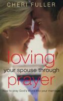 Loving Your Spouse Through Prayer: How to Pray God's Word Into Your Marriage 1591455707 Book Cover