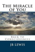 The Miracle of You: Back to Consciousness 149746241X Book Cover