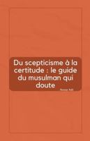 Du scepticisme à la certitude: le guide du musulman qui doute (French Edition) B0FPR6GB62 Book Cover