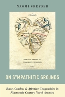 On Sympathetic Grounds: Race, Gender, and Affective Geographies in Nineteenth-Century North America 0190087625 Book Cover
