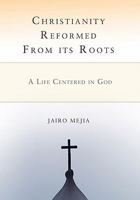 Christianity Reformed from Its Roots: A Life Centered in God 0595472427 Book Cover