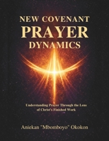New Covenant Prayer Dynamics: Understanding Prayer Through The Lens of Christ’s Finished Work B0GMVJ7D36 Book Cover