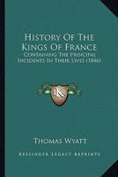 History Of The Kings Of France: Containing The Principal Incidents In Their Lives 1120295319 Book Cover