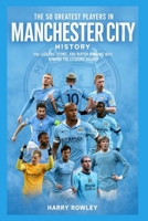 The 50 Greatest Players in Manchester City History: The Legends, Icons, and Match Winners Who Shaped the Citizens’ Legacy (The Ultimate Club Legends Series) B0HDKLBT4R Book Cover