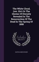 The White Cloud, (rev. Xiv) Or The Glories Of Eternity Revealed In The Resurrection Of The Dead In The Spring Of 1858... 1276952562 Book Cover