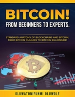 BITCOIN! FROM BEGINNERS TO EXPERTS.: STANDARD ANATOMY OF BLOCKCHAINS AND BITCOIN, FROM. BTCOIN DUMMIES TO BITCOIN BILLIONAIRE! B094GQN7JC Book Cover