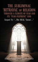 The Subliminal BETRAYAL Of RELIGION Through A Climate Of FEAR And It's "FEAR-INSPIRING" God : Sequel To "...The REAL 'Satan'..." 1966972784 Book Cover