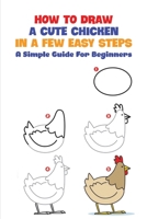 How To Draw A Cute Chicken In A Few Easy Steps: A Simple Guide For Beginners: How To Draw A Realistic Chicken B092QML8T1 Book Cover