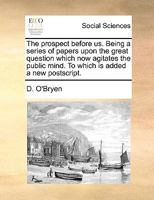 The Prospect Before Us: Being a Series of Papers Upon the Great Question Which Now Agitates the Public Mind: To Which Is Added a New PostScript 1342128664 Book Cover