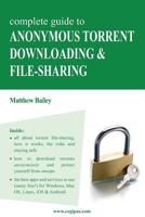 Complete Guide to Anonymous Torrent Downloading and File-Sharing: A Practical, Step-By-Step Guide on How to Protect Your Internet Privacy and Anonymity Both Online and Offline While Torrenting 3950309314 Book Cover