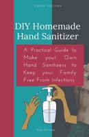 DIY Homemade Hand Sanitizer: A Practical Guide to Make your Own Hand Sanitizers to Keep your Family Free From Infections B086PNZF6M Book Cover