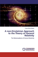A non-Einsteinian Approach to the Theory of General Relativity: The Metamorphosis of General Relativity 6202515937 Book Cover