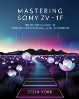 Mastering Sony ZV 1F: The Ultimate Guide to Capturing Professional-Quality Content B0DS99GR8S Book Cover