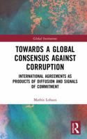 Towards a Global Consensus Against Corruption: International Agreements as Products of Diffusion and Signals of Commitment 1032178345 Book Cover