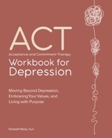 Acceptance and Commitment Therapy Workbook for Depression: Moving Beyond Depression, Embracing Your Values, and Living with Purpose 163878745X Book Cover