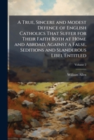 A True, Sincere and Modest Defence of English Catholics That Suffer for Their Faith Both at Home and Abroad, Against a False, Seditions and Slanderous Libel Entitled: The Execution of Justice in Engla 1177586770 Book Cover