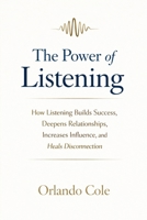 The Power of Listening: How Listening Builds Success, Deepens Relationships, Increases Influence, and Heals Disconnection B0GXW9G8LR Book Cover
