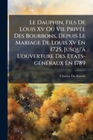Le Dauphin, Fils De Louis Xv Ou Vie Privée Des Bourbons, Depuis Le Mariage De Louis Xv En 1725, Jusqu'à L'ouverture Des Etats-généraux En 1789 1175906417 Book Cover