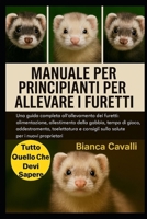 MANUALE PER PRINCIPIANTI PER ALLEVARE I FURETTI: Una guida completa all'allevamento dei furetti: alimentazione, allestimento della gabbia, tempo di ... per i nuovi proprietari (Italian Edition) B0G83D9K9X Book Cover