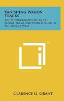 Vanishing Wagon Tracks: The Autobiography of an Ex-Saddle Tramp and Homesteader in the Middle West 1258189283 Book Cover