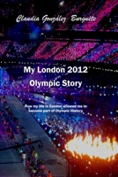 My London 2012 Olympic Story: How My Life in London Allowed Me to Become Part of Olympic History 1540816745 Book Cover