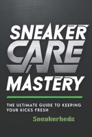 Sneaker Care Mastery: The Ultimate Guide To Keeping Your Kicks Fresh: Sneaker Care 101: Expert Tips to Clean, Restore, and Preserve Your Sneakers B0F3HSLGYN Book Cover