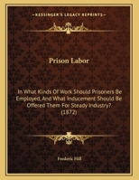 Prison Labor: In What Kinds Of Work Should Prisoners Be Employed, And What Inducement Should Be Offered Them For Steady Industry? 1437020372 Book Cover