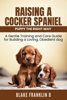 Raising A Cocker Spaniel Puppy The Right Way: A Gentle Training And Care Guide For Building A Loving, Obedient Dog (Family Dog Training Made Simple Series) B0FFMYXG5B Book Cover
