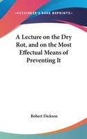 A Lecture On The Dry Rot, And On The Most Effectual Means Of Preventing It 0548480540 Book Cover