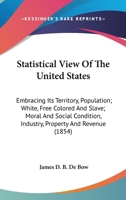 Statistical View Of The United States: Embracing Its Territory, Population; White, Free Colored And Slave; Moral And Social Condition, Industry, Property And Revenue 0548566852 Book Cover