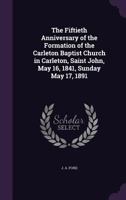 The Fiftieth Anniversary of the Formation of the Carleton Baptist Church in Carleton, Saint John, May 16, 1841, Sunday May 17, 1891 1014048702 Book Cover