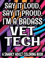 SAY IT LOUD, SAY IT PROUD, I'M A BADASS VET TECH: Humorous Coloring Pages For Veterinary Assistants, Lovely And Relaxing Designs With Funny Quotes B08Y4HBDVN Book Cover