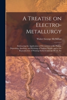 A Treatise on Electro-metallurgy: Embracing the Application of Electrolysis to the Plating, Depositing, Smelting, and Refining of Various Metals, and ... of Printing Surfaces and Art-work, Etc 1018556605 Book Cover