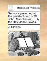 Sermons preached at the parish church of St. John, Manchester; on the following subjects. The marks and characters of true faith considered. ... ... and explained. By the Rev. John Clowes. 1170715702 Book Cover