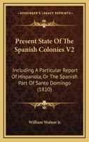 Present State of the Spanish Colonies; Including a Particular Report of Hispa�ola, or the Spanish Part of Santo Domingo; With a General Survey of the Settlements on the South Continent of America Volu 1163950866 Book Cover