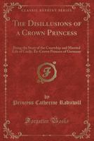 The Disillusions Of A Crown Princess: Being The Story Of The Courtship And Married Life Of Cecile, Ex-crown Princess Of Germany 1017227640 Book Cover