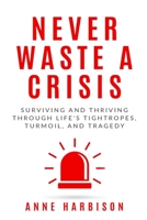 Never Waste a Crisis: Surviving and Thriving Through Life's Tightropes, Turmoil, and Tragedy 1946875856 Book Cover