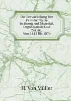 Die Entwickelung Der Feld-Artillerie in Bezug Auf Material, Organisation Und Taktik, Von 1815 Bis 1870: Mit Besonderer Berücksichtigung Der ... Grund Officiellen Materials 1018475958 Book Cover