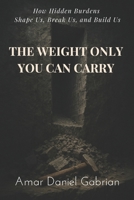 THE WEIGHT ONLY YOU CAN CARRY: How Hidden Burdens Shape Us, Break Us, and Build Us (The Weight Series) B0G6ZCNH2V Book Cover