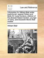 Information for William Blair writer inedinburgh: against Robert and Betty St. Lucia Gordons, children of the deceast Robert Gordon, younger of Cluny, and Elizabeth Morris their mother 1171421567 Book Cover