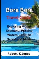 Bora Bora Travel Guide: Exploring Mount Otemanu, Pristine Waters, Tahitian Dance and Music B0CDFTP65P Book Cover