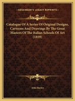 Catalogue Of A Series Of Original Designs, Cartoons And Drawings By The Great Masters Of The Italian Schools Of Art (1859) 1357895712 Book Cover