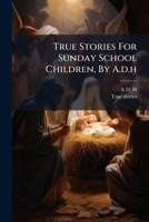 True Stories For Sunday School Children, By A.d.h. 1286458501 Book Cover