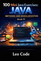 100 Mini Java Exercises: JAVA — Methods and Modularization -Book IV-: Learn Java Methods, Parameters, Return Values, Void Methods, Boolean Logic, and Modular Programming Step by Step B0GZK4H8D2 Book Cover