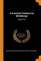 A Practical Treatise On Metallurgy: Copper, Iron - Primary Source Edition 0344489280 Book Cover