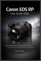 Canon EOS RP User Guide 2026: Unlock the Full Potential of Your Full-Frame Mirrorless Camera — From Beginner Setup to Pro-Level Photography, Video, and Creative Workflows B0GH837P6D Book Cover