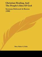 Christian Healing and The People's Idea of God: Sermons Delivered at Boston 0766129993 Book Cover