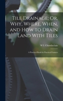 Tile Drainage; Or, Why, Where, When, and How to Drain Land With Tiles: A Practical Book for Practical Framers 1016680503 Book Cover