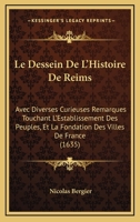 Le Dessein De L'Histoire De Reims: Avec Diverses Curieuses Remarques Touchant L'Establissement Des Peuples, Et La Fondation Des Villes De France (1635) 1166333930 Book Cover