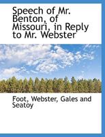 Speech of Mr. Benton, of Missouri, in Reply to Mr. Webster 1010455915 Book Cover